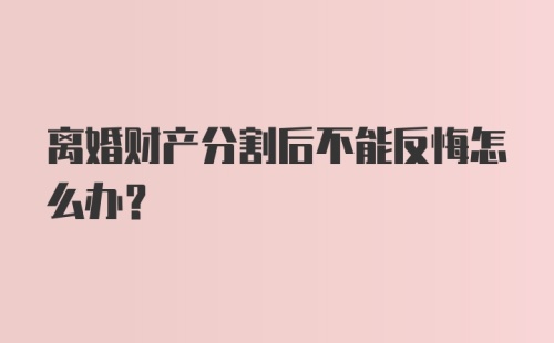 离婚财产分割后不能反悔怎么办？