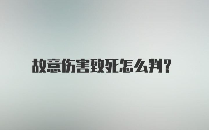 故意伤害致死怎么判？