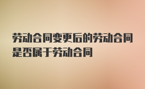 劳动合同变更后的劳动合同是否属于劳动合同