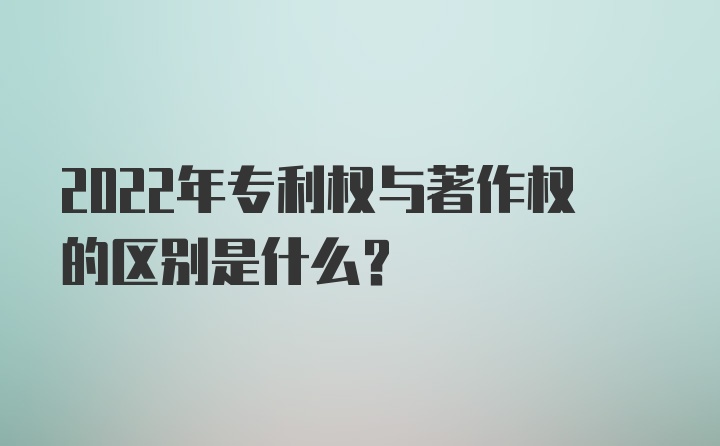 2022年专利权与著作权的区别是什么？