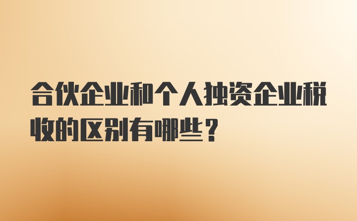 合伙企业和个人独资企业税收的区别有哪些?