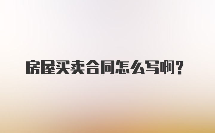 房屋买卖合同怎么写啊？