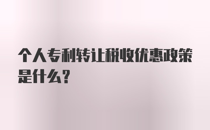 个人专利转让税收优惠政策是什么？