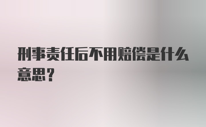 刑事责任后不用赔偿是什么意思?