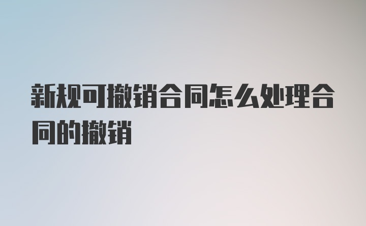 新规可撤销合同怎么处理合同的撤销