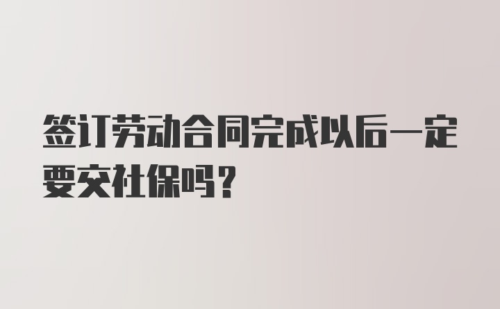 签订劳动合同完成以后一定要交社保吗？