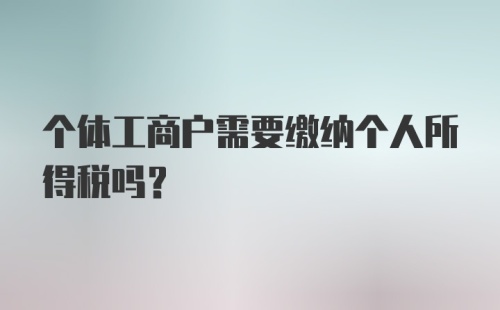 个体工商户需要缴纳个人所得税吗？