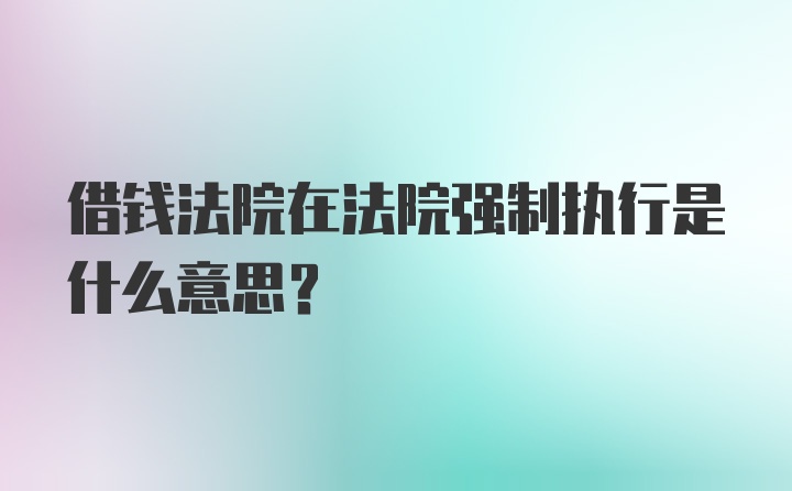 借钱法院在法院强制执行是什么意思？