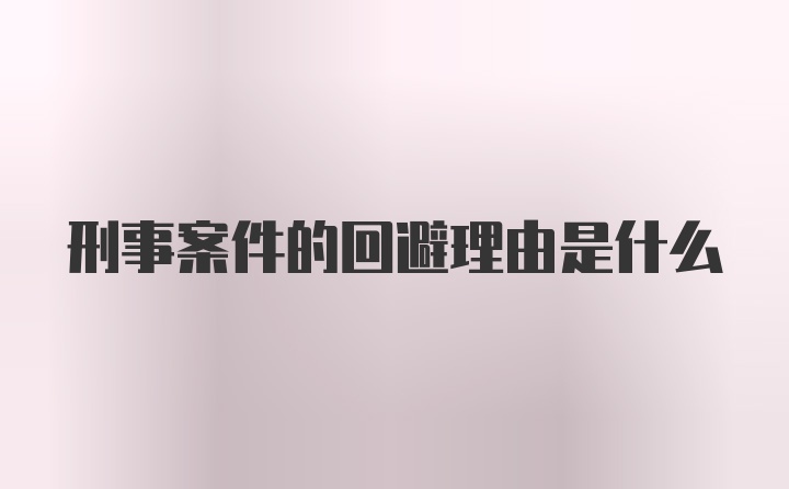 刑事案件的回避理由是什么