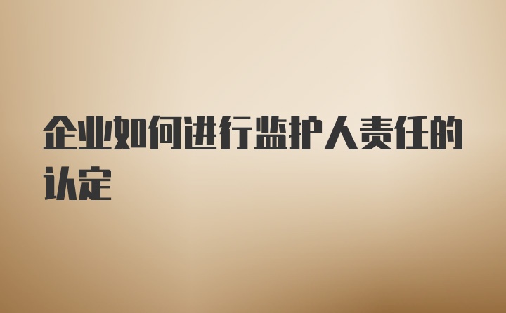 企业如何进行监护人责任的认定