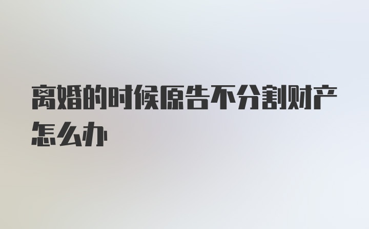 离婚的时候原告不分割财产怎么办