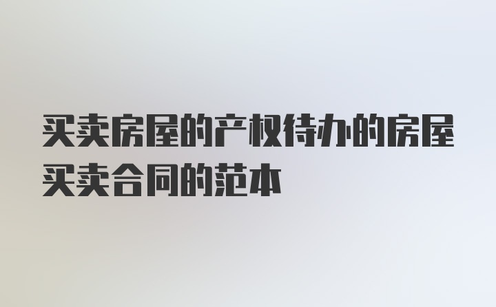 买卖房屋的产权待办的房屋买卖合同的范本