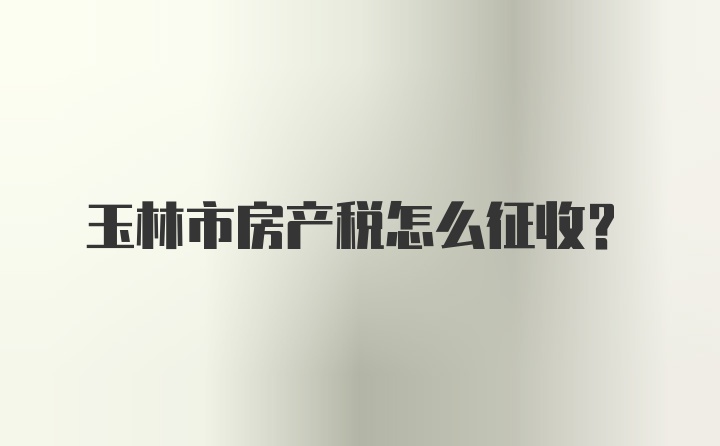 玉林市房产税怎么征收？