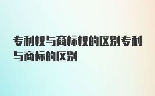 专利权与商标权的区别专利与商标的区别