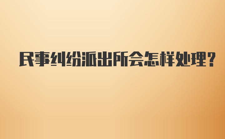 民事纠纷派出所会怎样处理？