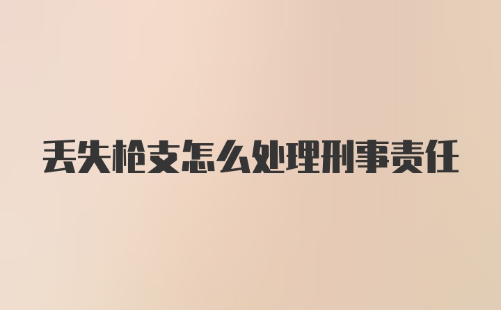 丢失枪支怎么处理刑事责任