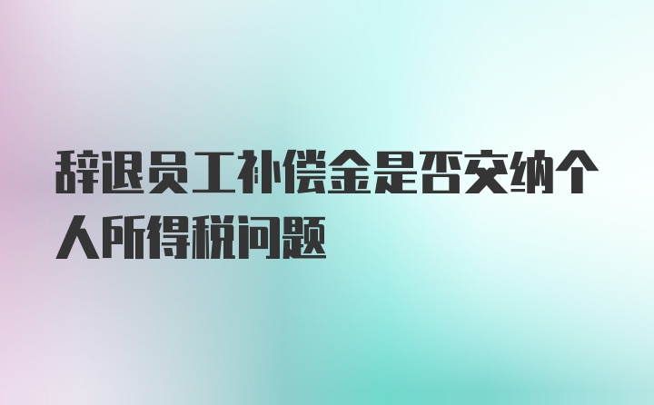 辞退员工补偿金是否交纳个人所得税问题