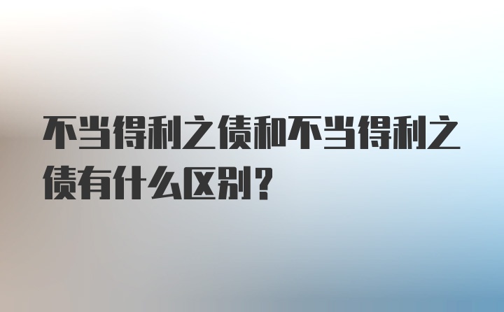 不当得利之债和不当得利之债有什么区别？