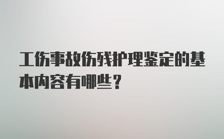 工伤事故伤残护理鉴定的基本内容有哪些？