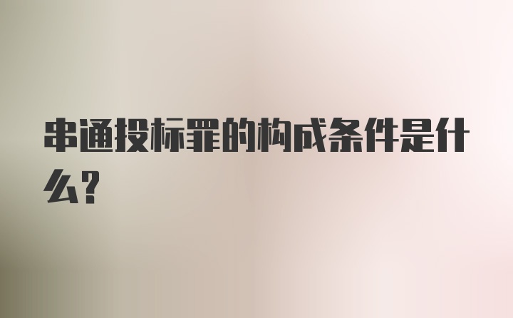 串通投标罪的构成条件是什么?