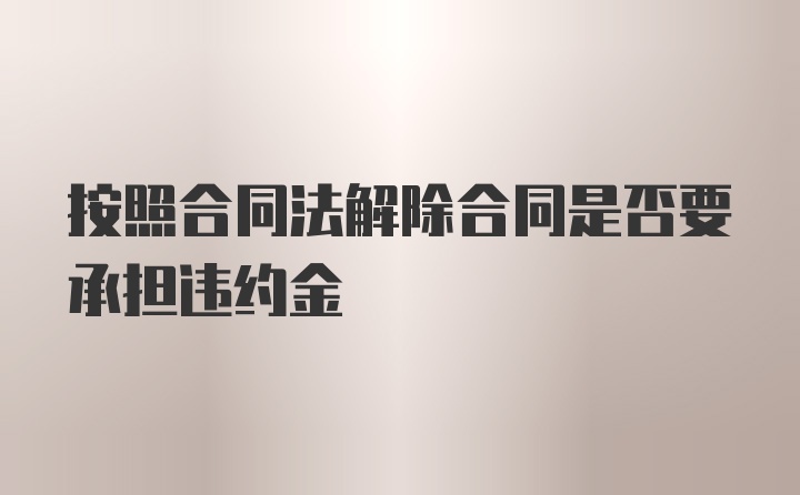 按照合同法解除合同是否要承担违约金