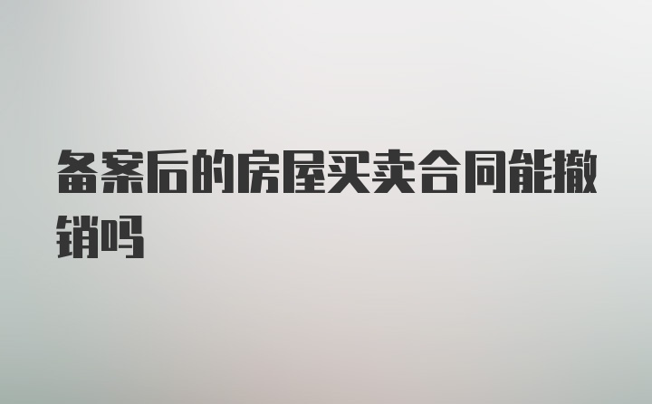 备案后的房屋买卖合同能撤销吗