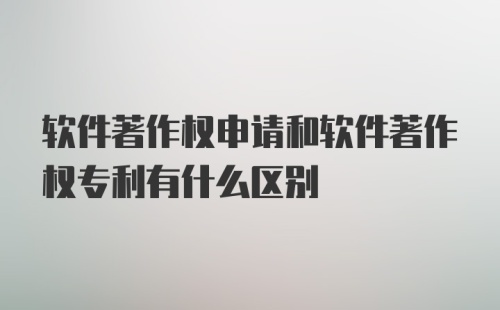 软件著作权申请和软件著作权专利有什么区别