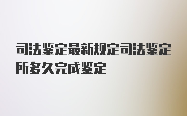 司法鉴定最新规定司法鉴定所多久完成鉴定