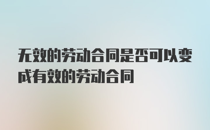 无效的劳动合同是否可以变成有效的劳动合同