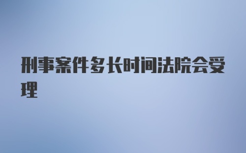 刑事案件多长时间法院会受理