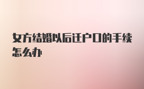 女方结婚以后迁户口的手续怎么办