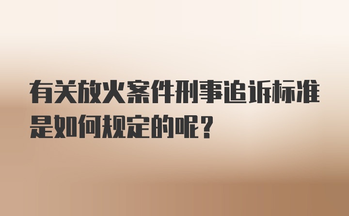 有关放火案件刑事追诉标准是如何规定的呢？