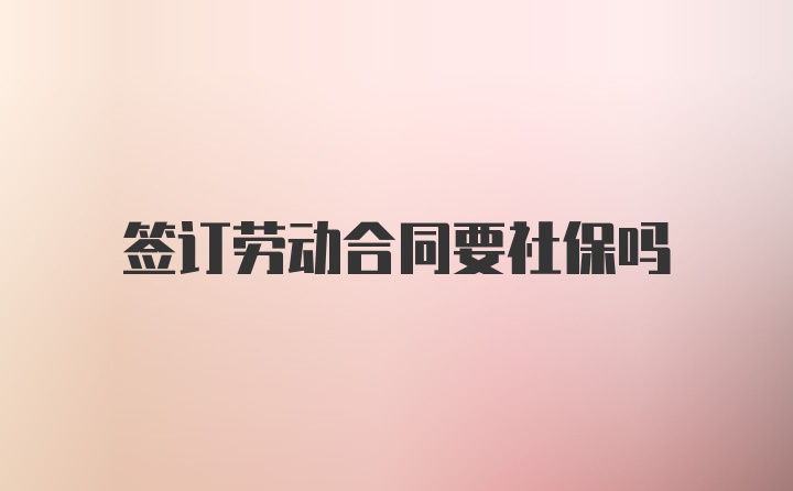 签订劳动合同要社保吗