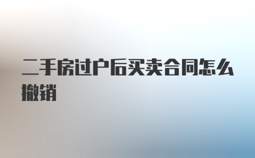 二手房过户后买卖合同怎么撤销