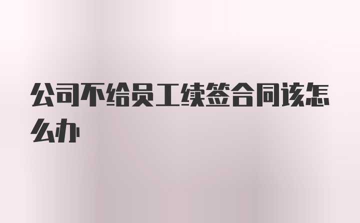 公司不给员工续签合同该怎么办