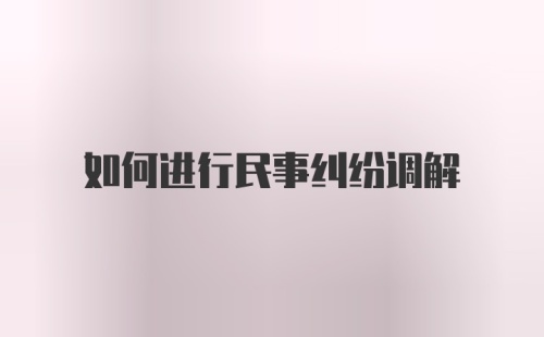 如何进行民事纠纷调解