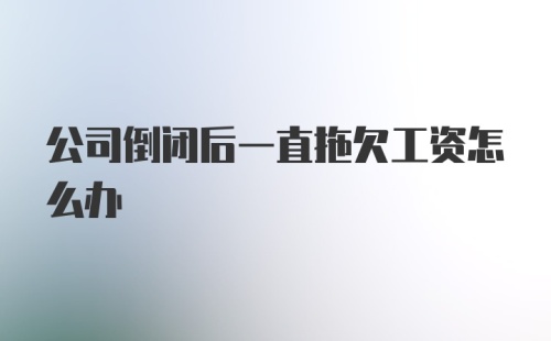 公司倒闭后一直拖欠工资怎么办