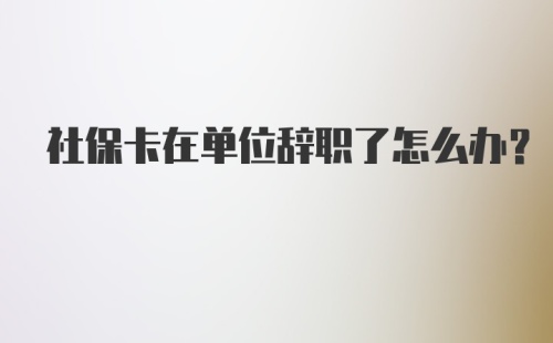 社保卡在单位辞职了怎么办？