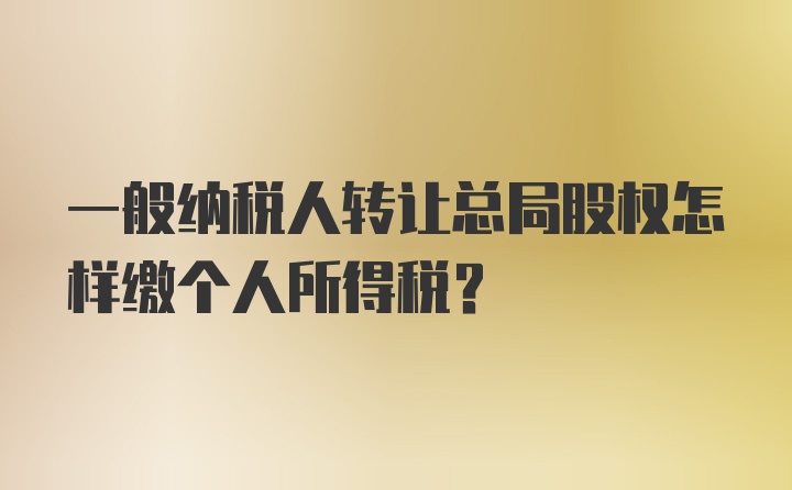 一般纳税人转让总局股权怎样缴个人所得税？