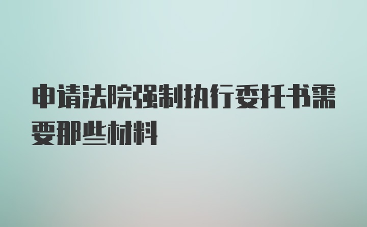 申请法院强制执行委托书需要那些材料