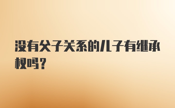 没有父子关系的儿子有继承权吗？