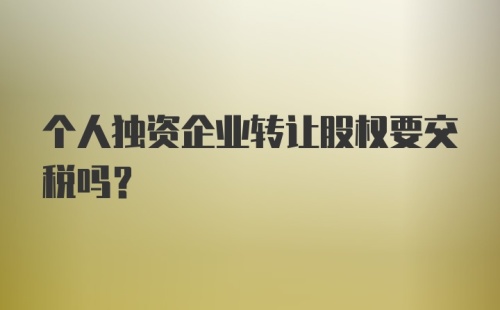 个人独资企业转让股权要交税吗？