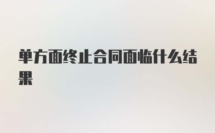 单方面终止合同面临什么结果