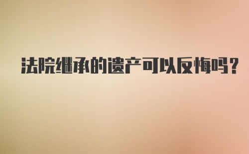 法院继承的遗产可以反悔吗？