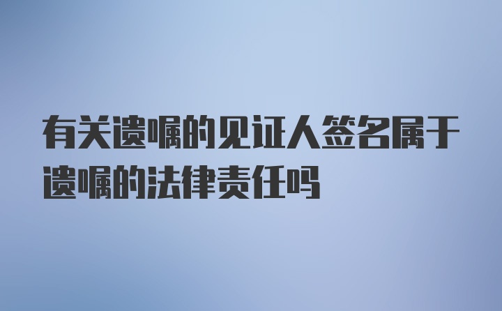 有关遗嘱的见证人签名属于遗嘱的法律责任吗