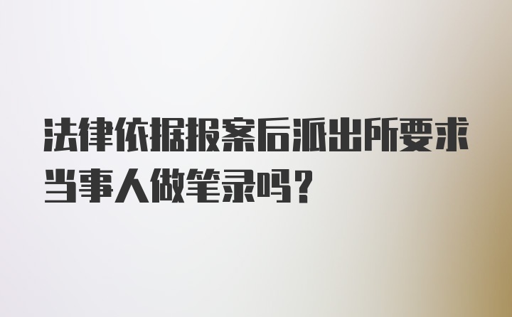 法律依据报案后派出所要求当事人做笔录吗？