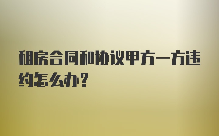 租房合同和协议甲方一方违约怎么办？