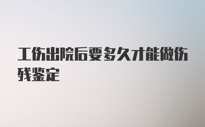 工伤出院后要多久才能做伤残鉴定