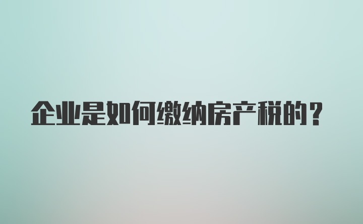 企业是如何缴纳房产税的?