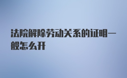 法院解除劳动关系的证明一般怎么开